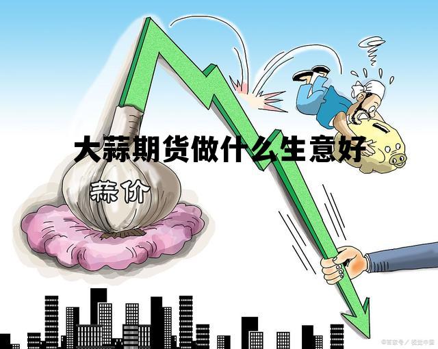 大蒜期货做什么生意好 大蒜期货交易平台有风险吗