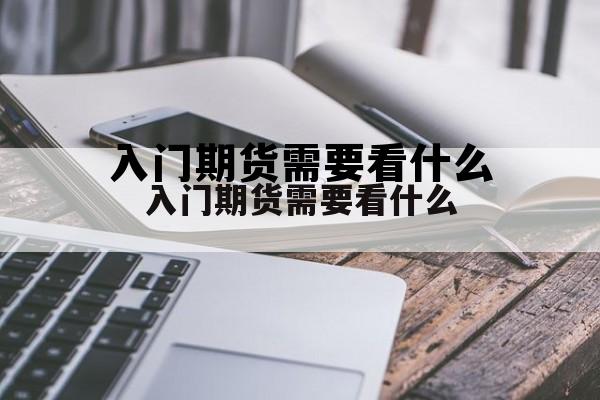 入门期货需要看什么的简单介绍